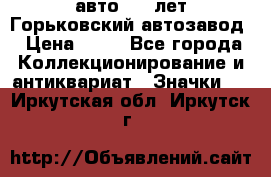 1.1) авто : V лет Горьковский автозавод › Цена ­ 49 - Все города Коллекционирование и антиквариат » Значки   . Иркутская обл.,Иркутск г.